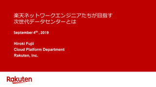 楽天ネットワークエンジニアたちが目指す
次世代データセンターとは
Hiroki Fujii
Cloud Platform Department
Rakuten, Inc.
 