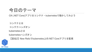 今日のテーマ
C# (.NET Core)アプリをコンテナ・kubernetesで動かしてみよう
コンテナとは
コンテナハンズオン
kubernetesとは
kubernetesハンズオン
【宣伝2】New Relicでkubernetes上の...