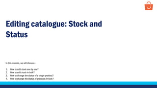 In this module, we will discuss:-
1. How to edit stock one by one?
2. How to edit stock in bulk?
3. How to change the status of a single product?
4. How to change the status of products in bulk?
Editing catalogue: Stock and
Status
 