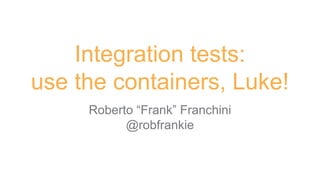 Integration tests:
use the containers, Luke!
Roberto “Frank” Franchini
@robfrankie
 