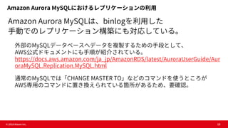 © 2018 Ateam Inc. 19
Amazon Aurora MySQLにおけるレプリケーションの利⽤
Amazon Aurora MySQLは、binlogを利⽤した
⼿動でのレプリケーション構築にも対応している。
外部のMySQLデ...