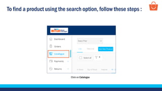To find a product using the search option, follow these steps :
Click on Catalogue
 