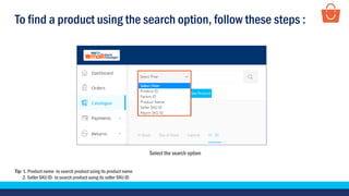 To find a product using the search option, follow these steps :
Tip- 1. Product name- to search product using its product name
2. Seller SKU ID- to search product using its seller SKU ID
Select the search option
 