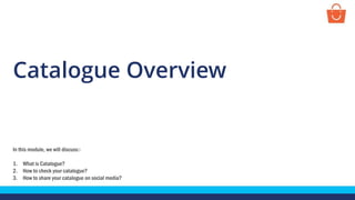Catalogue Overview
In this module, we will discuss:-
1. What is Catalogue?
2. How to check your catalogue?
3. How to share your catalogue on social media?
 