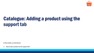 PAYTMMALL
Catalogue: Adding a product using the
support tab
In this module, we will discuss:
1. How to add a product via the support tab?
 