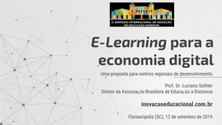 Uma proposta para centros regionais de desenvolvimento
Prof. Dr. Luciano Sathler
Diretor da Associação Brasileira de Educação a Distância
inovacaoeducacional.com.br
Florianópolis (SC), 12 de setembro de 2019
E-Learning para a
economia digital
 