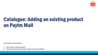 Catalogue: Adding an existing product
on Paytm Mall
In this module, we will discuss:-
1. How to add an existing product?
2. How to submit brand authorization letter/trademark certificate?
 