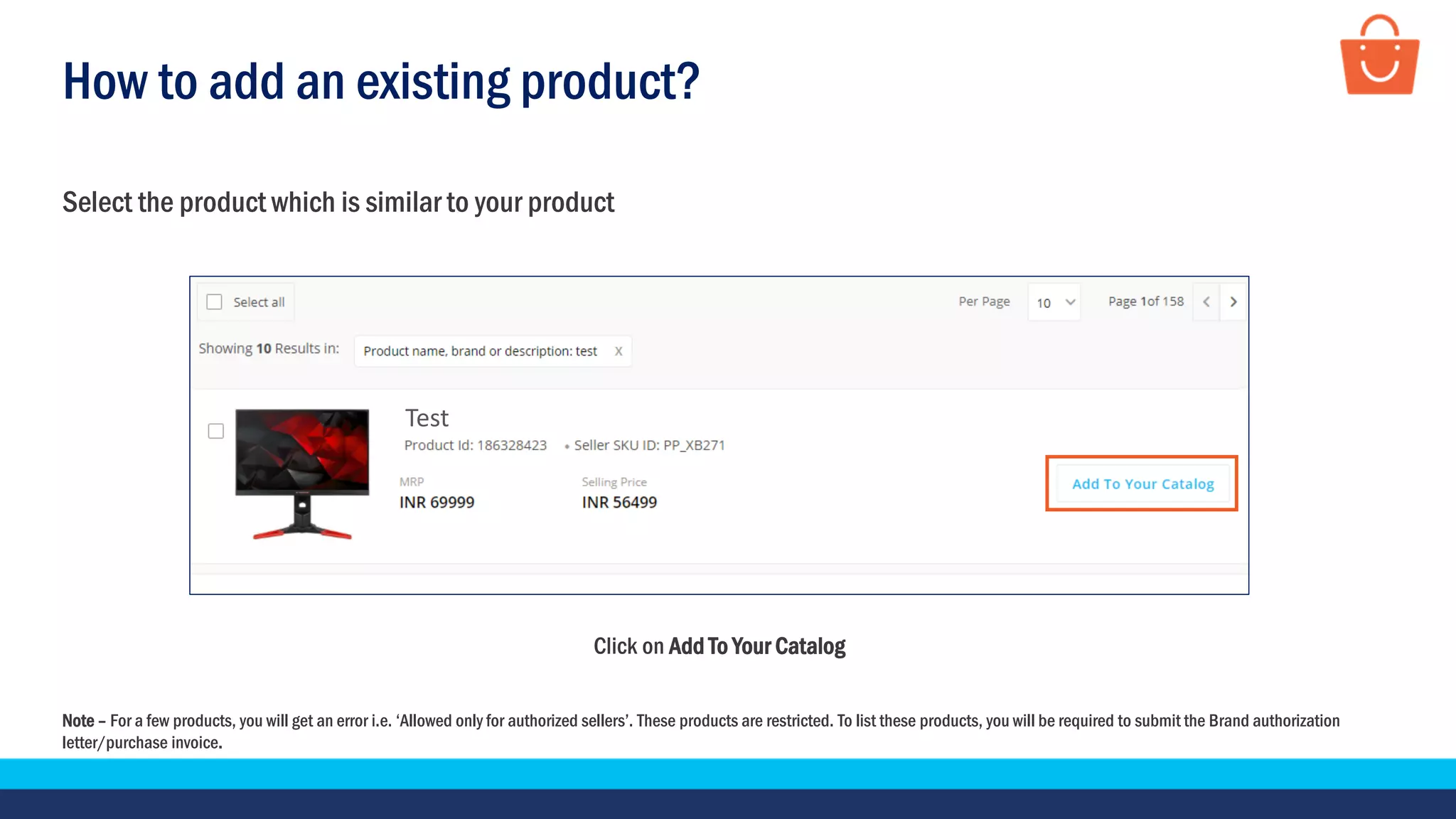 Test
How to add an existing product?
Click on Add To Your Catalog
Note – For a few products, you will get an error i.e. ‘Allowed only for authorized sellers’. These products are restricted. To list these products, you will be required to submit the Brand authorization
letter/purchase invoice.
Select the product which is similar to your product
