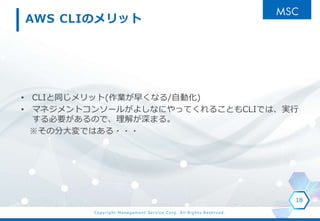 Copyright Management Service Corp. All Rights Reserved.
AWS CLIΥå
? CLIͬå(I礯ʤ/Ԅӻ)
? ޥͥȥ󥽩`뤬褷ʤˤäƤ뤳ȤCLIǤϡg
ҪΤǡ⤬ޤ롣
ηִǤϤ???
18
 