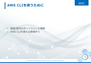 Copyright Management Service Corp. All Rights Reserved.
AWS CLIʹ
? J^/JɤΤäȤ
? AWS CLIʹh
19
 
