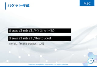 Copyright Management Service Corp. All Rights Reserved.
Хå
mbϡmake bucket
38
$ aws s3 mb s3://{Хå}
$ aws s3 mb s3://testbucket
 