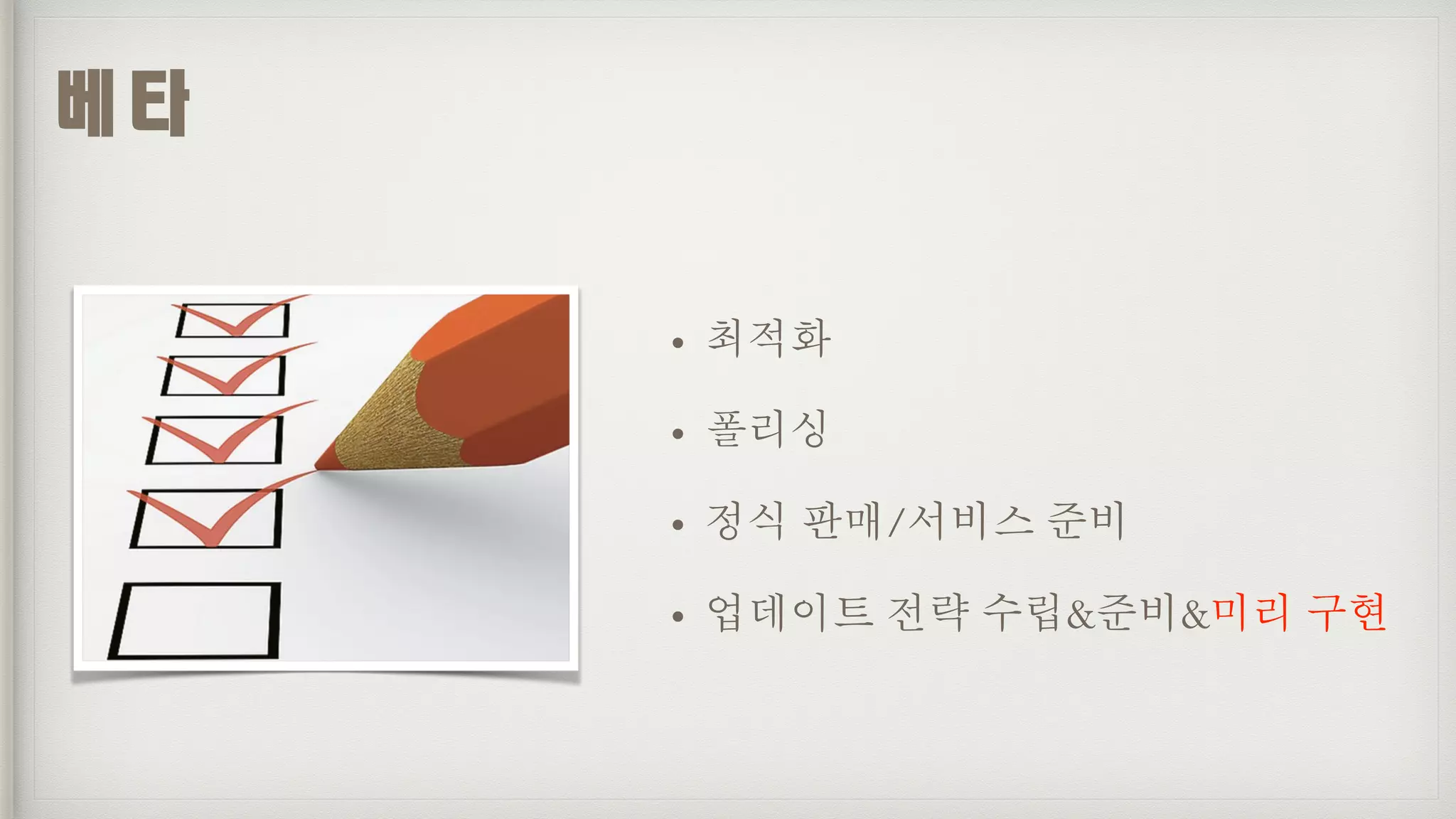 • 최적화
• 폴리싱
• 정식 판매/서비스 준비
• 업데이트 전략 수립&준비&미리 구현
베타
 