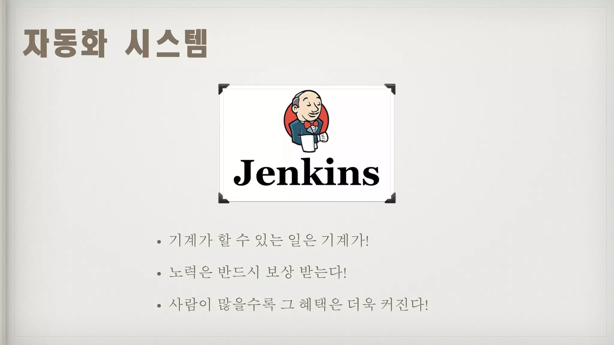 • 기계가 할 수 있는 일은 기계가!
• 노력은 반드시 보상 받는다!
• 사람이 많을수록 그 혜택은 더욱 커진다!
자동화	시스템
 