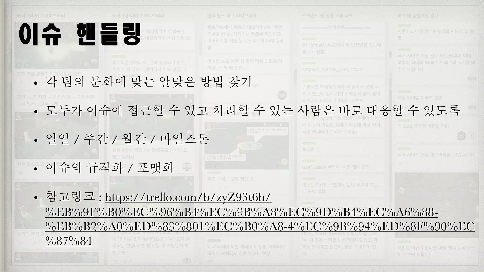 이슈	핸들링
• 각 팀의 문화에 맞는 알맞은 방법 찾기
• 모두가 이슈에 접근할 수 있고 처리할 수 있는 사람은 바로 대응할 수 있도록
• 일일 / 주간 / 월간 / 마일스톤
• 이슈의 규격화 / 포맷화
• 참고링크 : https://trello.com/b/zyZ93t6h/
%EB%9F%B0%EC%96%B4%EC%9B%A8%EC%9D%B4%EC%A6%88-
%EB%B2%A0%ED%83%801%EC%B0%A8-4%EC%9B%94%ED%8F%90%EC
%87%84
 