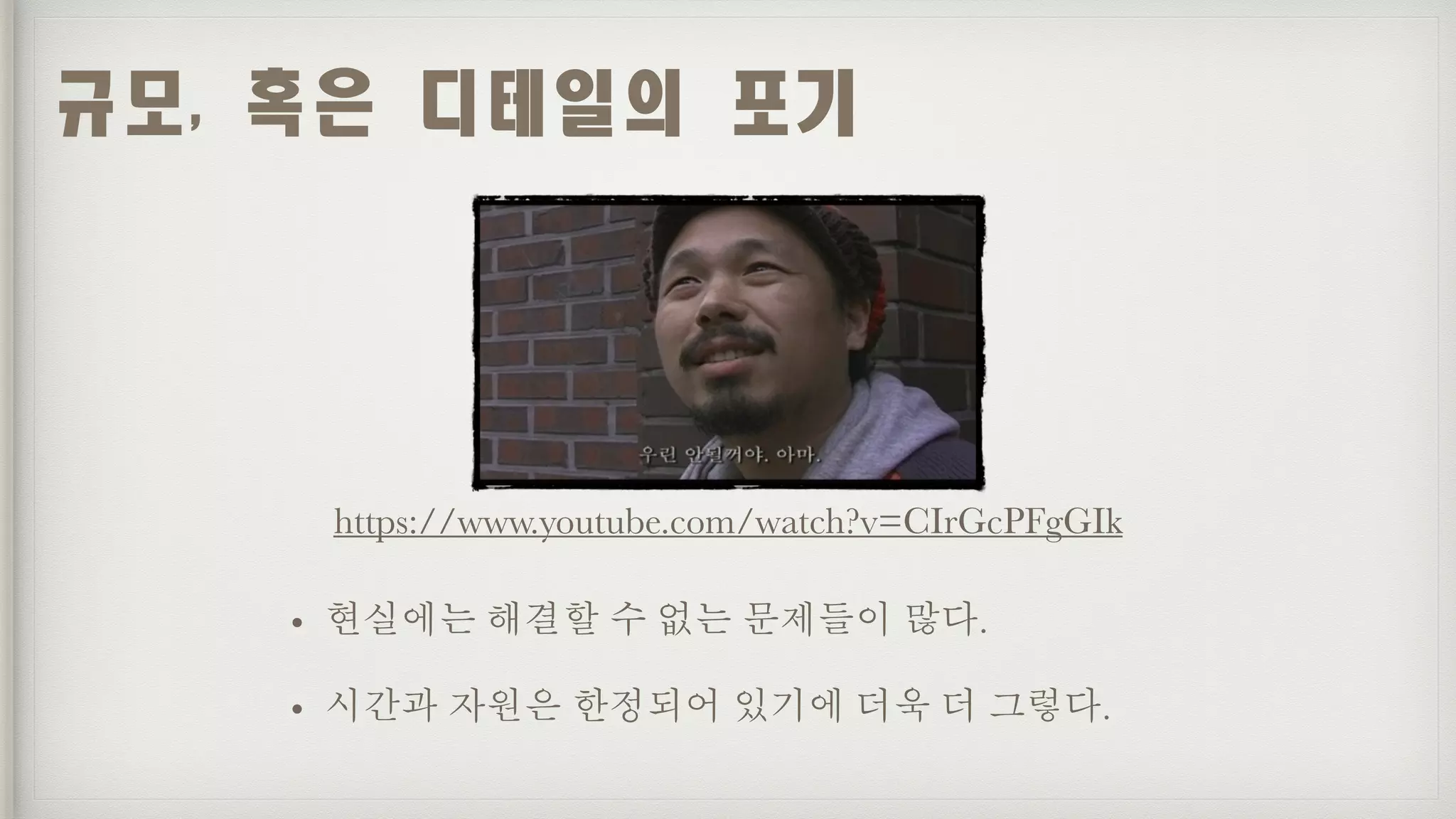 • 현실에는 해결할 수 없는 문제들이 많다.
• 시간과 자원은 한정되어 있기에 더욱 더 그렇다.
규모,	혹은	디테일의	포기
https://www.youtube.com/watch?v=CIrGcPFgGIk
 