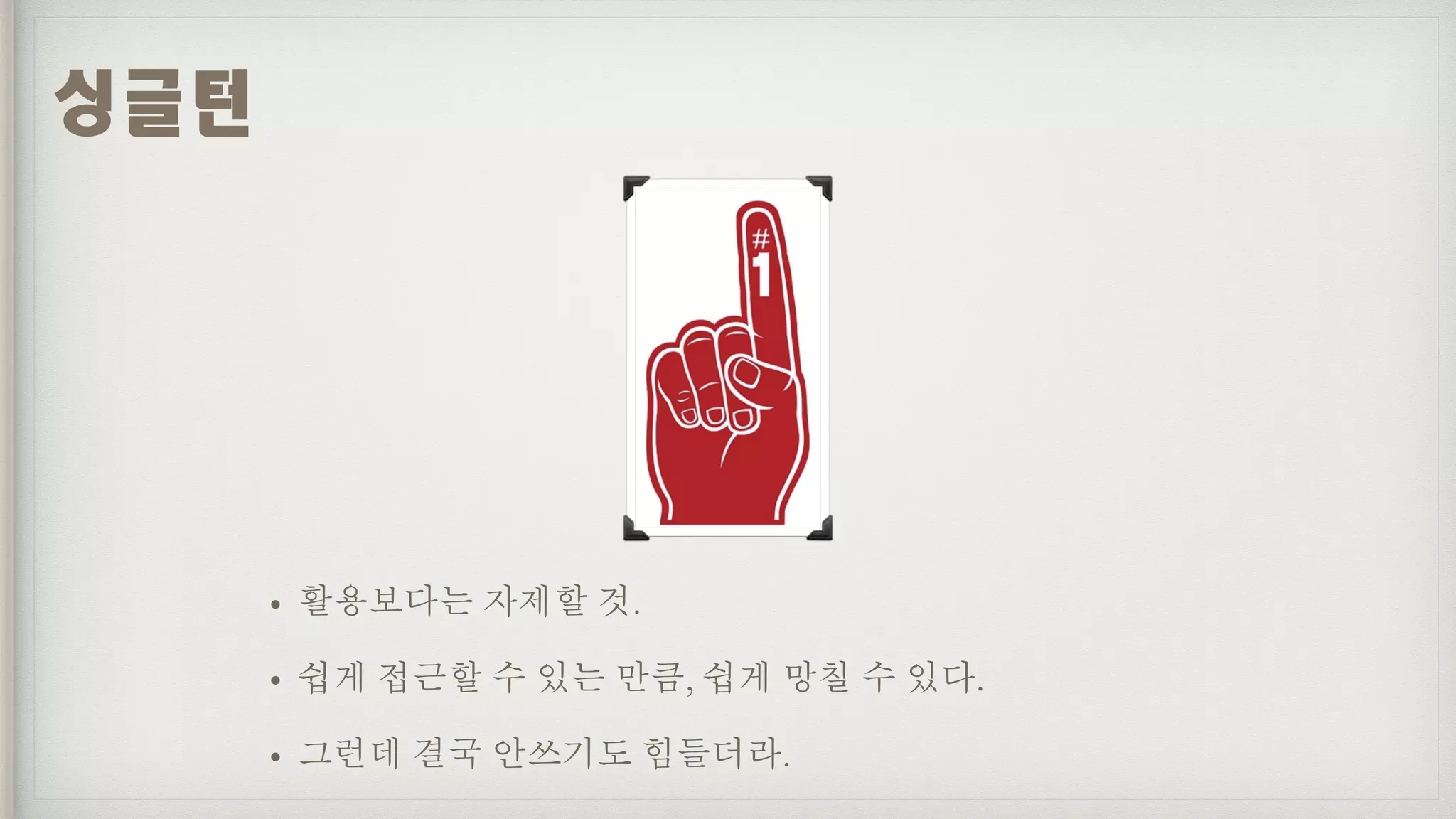 • 활용보다는 자제할 것.
• 쉽게 접근할 수 있는 만큼, 쉽게 망칠 수 있다.
• 그런데 결국 안쓰기도 힘들더라.
싱글턴
 