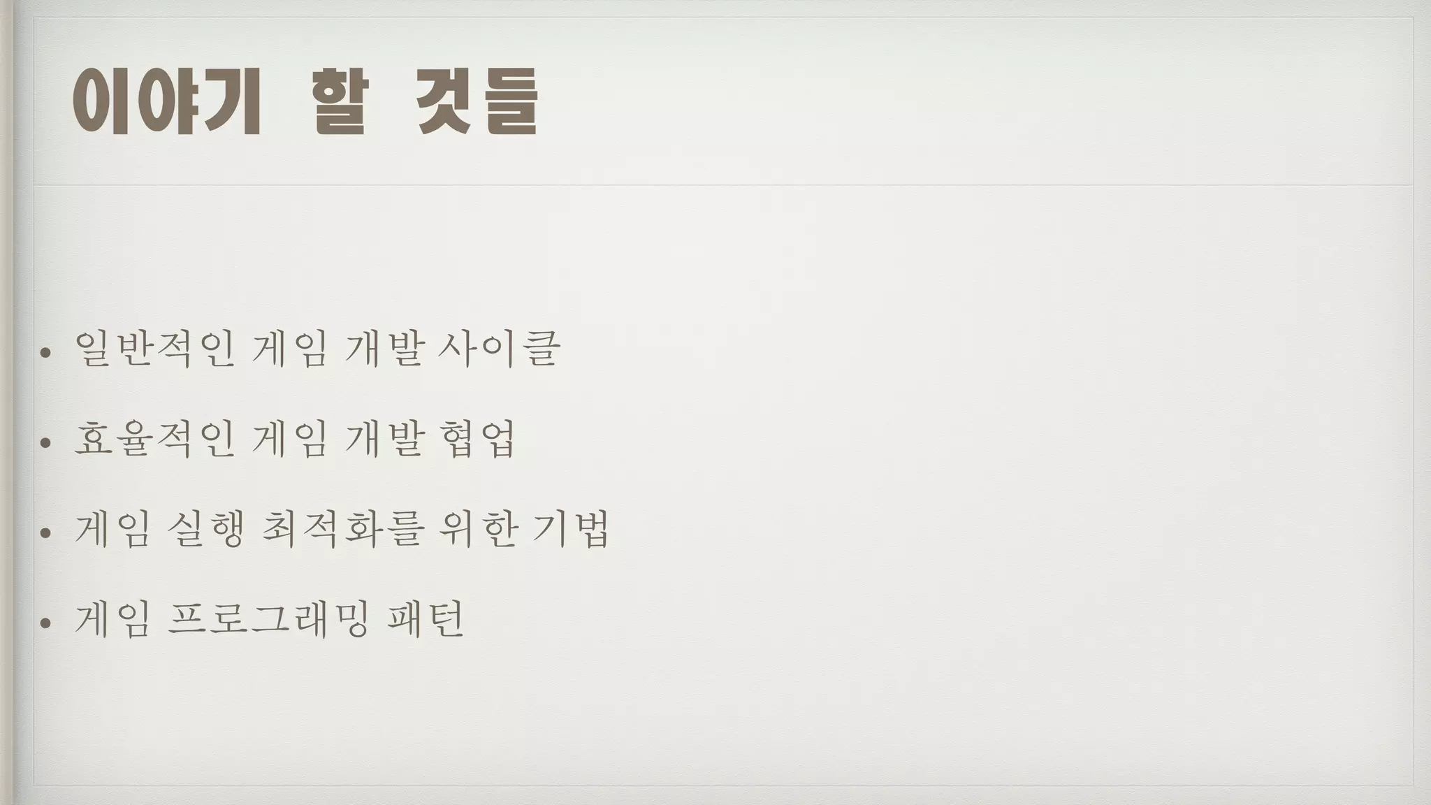 이야기	할	것들
• 일반적인 게임 개발 사이클
• 효율적인 게임 개발 협업
• 게임 실행 최적화를 위한 기법
• 게임 프로그래밍 패턴
 