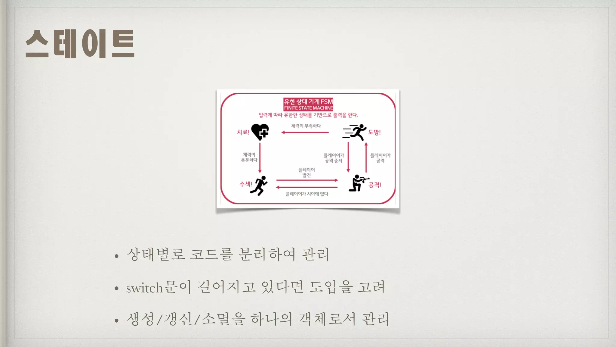 • 상태별로 코드를 분리하여 관리
• switch문이 길어지고 있다면 도입을 고려
• 생성/갱신/소멸을 하나의 객체로서 관리
스테이트
 