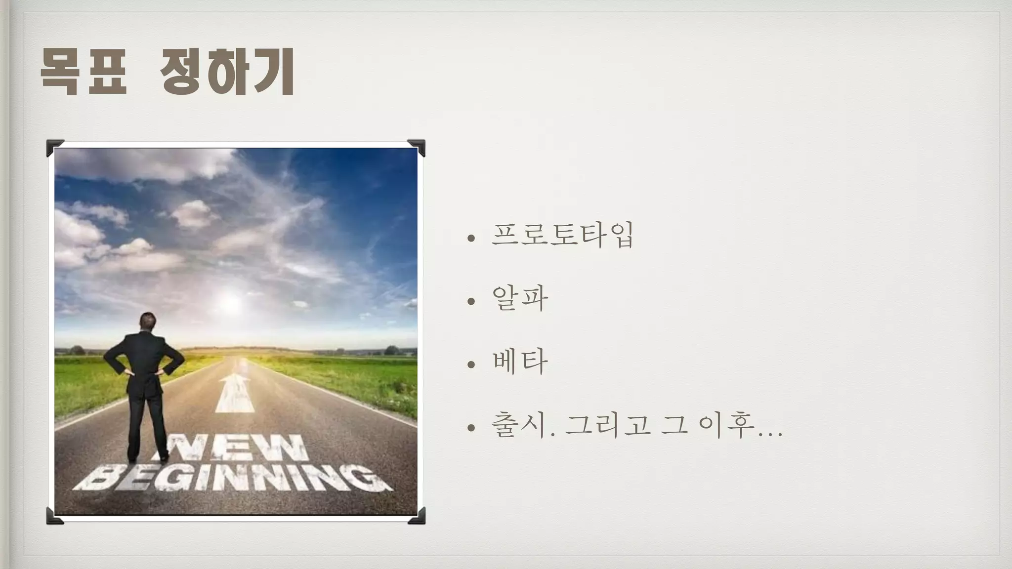 • 프로토타입
• 알파
• 베타
• 출시. 그리고 그 이후…
목표	정하기
 