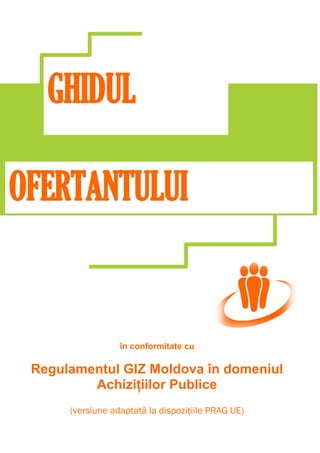 GHIDUL
OFERTANTULUI
în conformitate cu
Regulamentul GIZ Moldova în domeniul
Achizițiilor Publice
(versiune adaptată la dispozițiile PRAG UE)
 