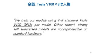 余談：Tesla V100×8は人権
“We train our models using 4-8 standard Tesla
V100 GPUs per model. Other recent, strong
self-supervised models are nonreproducible on
standard hardware.”
23
 