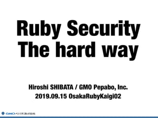 Hiroshi SHIBATA / GMO Pepabo, Inc.
2019.09.15 OsakaRubyKaigi02
Ruby Security
The hard way
 