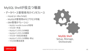 Copyright © 2019, Oracle and/or its affiliates. All rights reserved.
MySQL Shell
•
– mysql-js> dba.help()
– MySQL API
– DBA
• MySQL InnoDB clusters
•
• MySQL
• MySQL
•
• MySQL
•
49
MySQL Shell
Setup, Manage,
Orchestrate
 