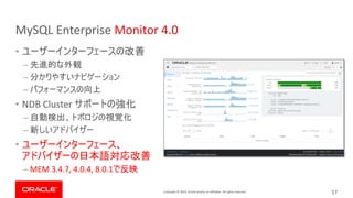 Copyright © 2019, Oracle and/or its affiliates. All rights reserved.
MySQL Enterprise Monitor 4.0
•
–
–
–
• NDB Cluster
–
–
•
– MEM 3.4.7, 4.0.4, 8.0.1
57
 