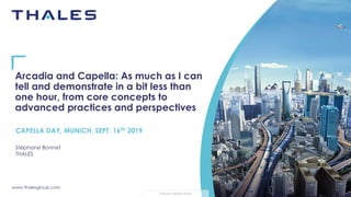 www.thalesgroup.com
THALES GROUP OPEN
Arcadia and Capella: As much as I can
tell and demonstrate in a bit less than
one hour, from core concepts to
advanced practices and perspectives
Stéphane Bonnet
THALES
CAPELLA DAY, MUNICH, SEPT. 16TH 2019
 