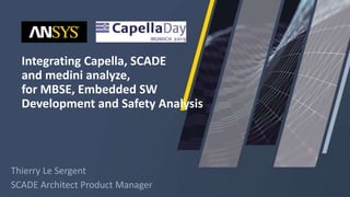 Integrating Capella, SCADE
and medini analyze,
for MBSE, Embedded SW
Development and Safety Analysis
Thierry Le Sergent
SCADE Architect Product Manager
 