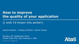 How to improve
the quality of your application
(I wish I’d known this earlier!)
Monday 16th September 2019
Oracle Code One, San Francisco / USA
Ioannis Kolaxis – Coding Architect / Senior Expert
 
