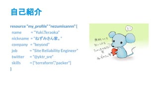 ԼB
resource my_pro?le nezumisannn {
name = Yuki.Teraoka
nickname = ͤߤҡ
company = beyond
job = Site Reliability Engineer
twitter = @yktr_sre
skills = [terraform,packer]
}
 