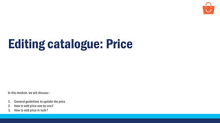 Editing catalogue: Price
In this module, we will discuss:-
1. General guidelines to update the price
2. How to edit price one by one?
3. How to edit price in bulk?
 