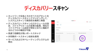 ディスカバリースキャン
 ネットワーク全体とそのすべてのアセットを
ディスカバリースキャンでマッピングして、
システムスキャンで脆弱性を確実に検査
 ディスカバリースキャンのスケジュールの設
定、ファイアウォールの変更の監視、現在の
ファイアウォール設定が想定どおりに機能す
るかどうかの確認が可能
 高速で信頼性が高いポートスキャナ
 非同期ポートスキャン技術を使用
 サービスおよびオペレーティングシステムの
検出
15
 