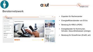 Beraternetzwerk
• Experten für Rechenzenter
• Energieeffizienzberater von EVUs
• Beratung für KMU’s (PEIK)
• Energieberater für Kommunen,
Schulen, Gesundheitswesen (energo)
• Beratung für Grossfirmen (EnaW, act)
 