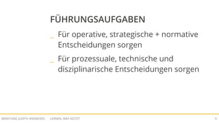 LERNEN, WAS NÜTZTBERATUNG JUDITH ANDRESEN 9
FÜHRUNGSAUFGABEN
_ Für operative, strategische + normative
Entscheidungen sorgen
_ Für prozessuale, technische und
disziplinarische Entscheidungen sorgen
 