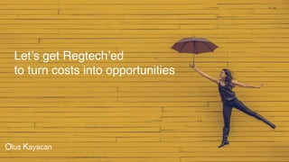 Let’s get Regtech’ed
to turn costs into opportunities
Olus Kayacan
 