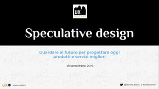 www.uxlab.it @debora_botta | #UXDolomiti
Speculative design
Guardare al futuro per progettare oggi
prodotti e servizi migliori
18 settembre 2019
 