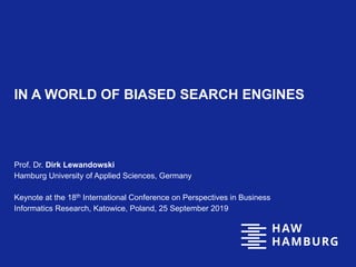 IN A WORLD OF BIASED SEARCH ENGINES
Prof. Dr. Dirk Lewandowski
Hamburg University of Applied Sciences, Germany
Keynote at the 18th International Conference on Perspectives in Business
Informatics Research, Katowice, Poland, 25 September 2019
 