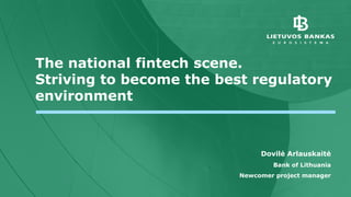The national fintech scene.
Striving to become the best regulatory
environment
Dovilė Arlauskaitė
Bank of Lithuania
Newcomer project manager
 
