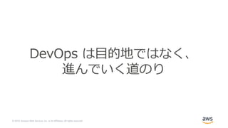 © 2019, Amazon Web Services, Inc. or its Affiliates. All rights reserved.
DevOps は⽬的地ではなく、
進んでいく道のり
 