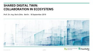 © Fraunhofer ISST
SHARED DIGITAL TWIN:
COLLABORATION IN ECOSYSTEMS
Prof. Dr.-Ing. Boris Otto  Berlin  18 September 2019
public· 1
 
