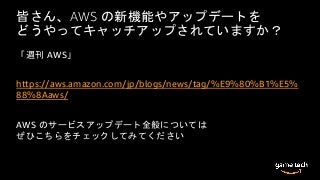 皆さん、AWS の新機能やアップデートを
どうやってキャッチアップされていますか？
「週刊 AWS」
https://aws.amazon.com/jp/blogs/news/tag/%E9%80%B1%E5%
88%8Aaws/
AWS のサービスアップデート全般については
ぜひこちらをチェックしてみてください
 