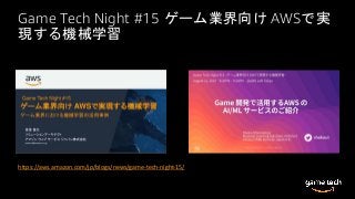 Game Tech Night #15 ゲーム業界向け AWSで実
現する機械学習
https://aws.amazon.com/jp/blogs/news/game-tech-night-15/
 
