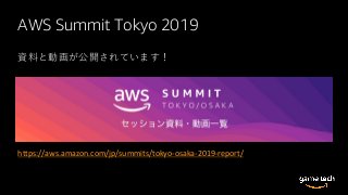 AWS Summit Tokyo 2019
https://aws.amazon.com/jp/summits/tokyo-osaka-2019-report/
資料と動画が公開されています！
 