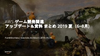 AWS ゲーム開発関連
アップデート＆資料 まとめ 2019 夏（6~8月)
Fumihiko Hata | Solutions Architect | 2019-09-19
 