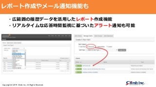 Copyright(C)2019 Climb Inc. All Rights Reserved.
レポート作成やメール通知機能も
・広範囲の履歴データを活用したレポート作成機能
・リアルタイムな応答時間監視に基づいたアラート通知も可能
 