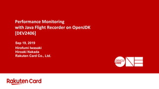 Performance Monitoring
with Java Flight Recorder on OpenJDK
[DEV2406]
Sep 19, 2019
Hirofumi Iwasaki
Hiroaki Nakada
Rakuten Card Co., Ltd.
 