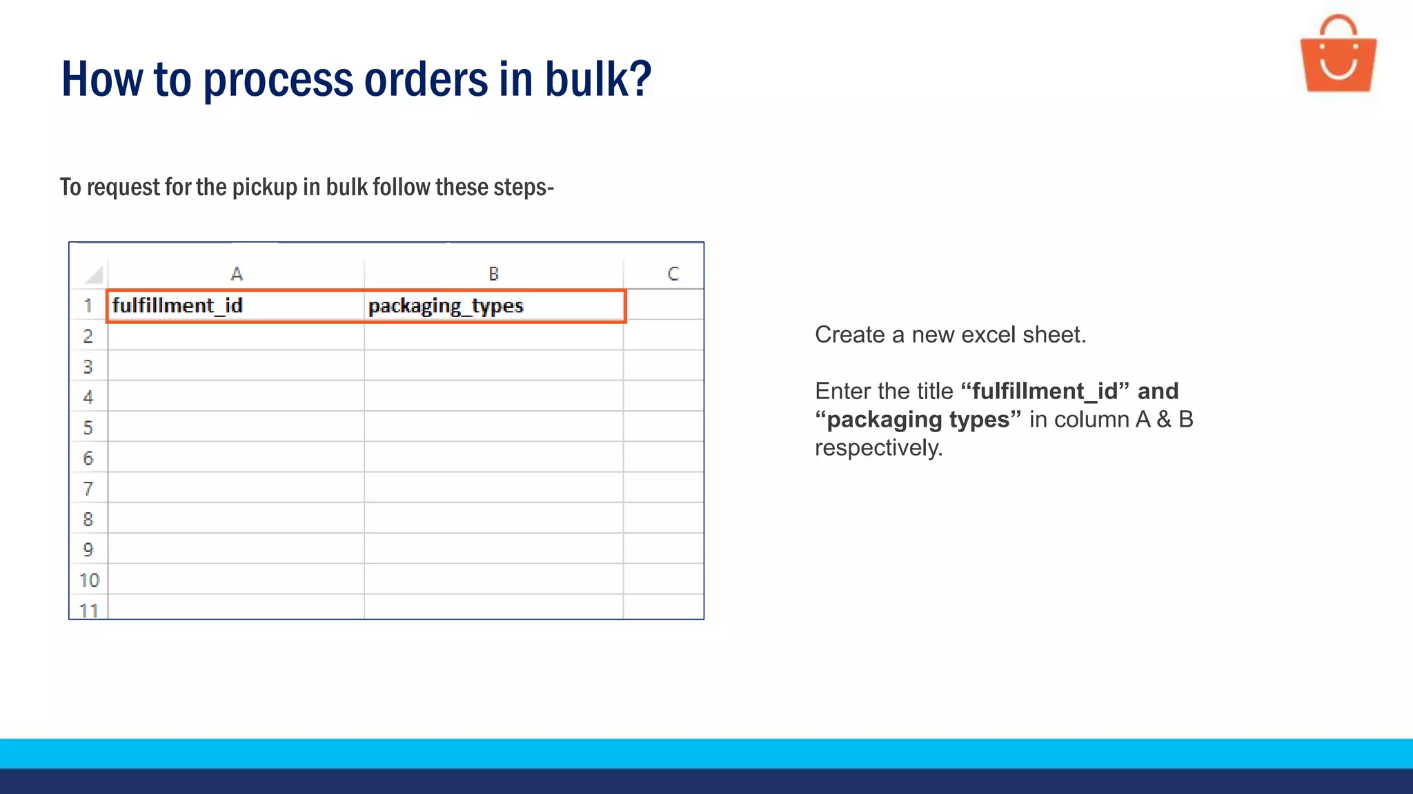 How to process orders in bulk?
To request for the pickup in bulk follow these steps-
Create a new excel sheet.
Enter the title “fulfillment_id” and
“packaging types” in column A & B
respectively.
 