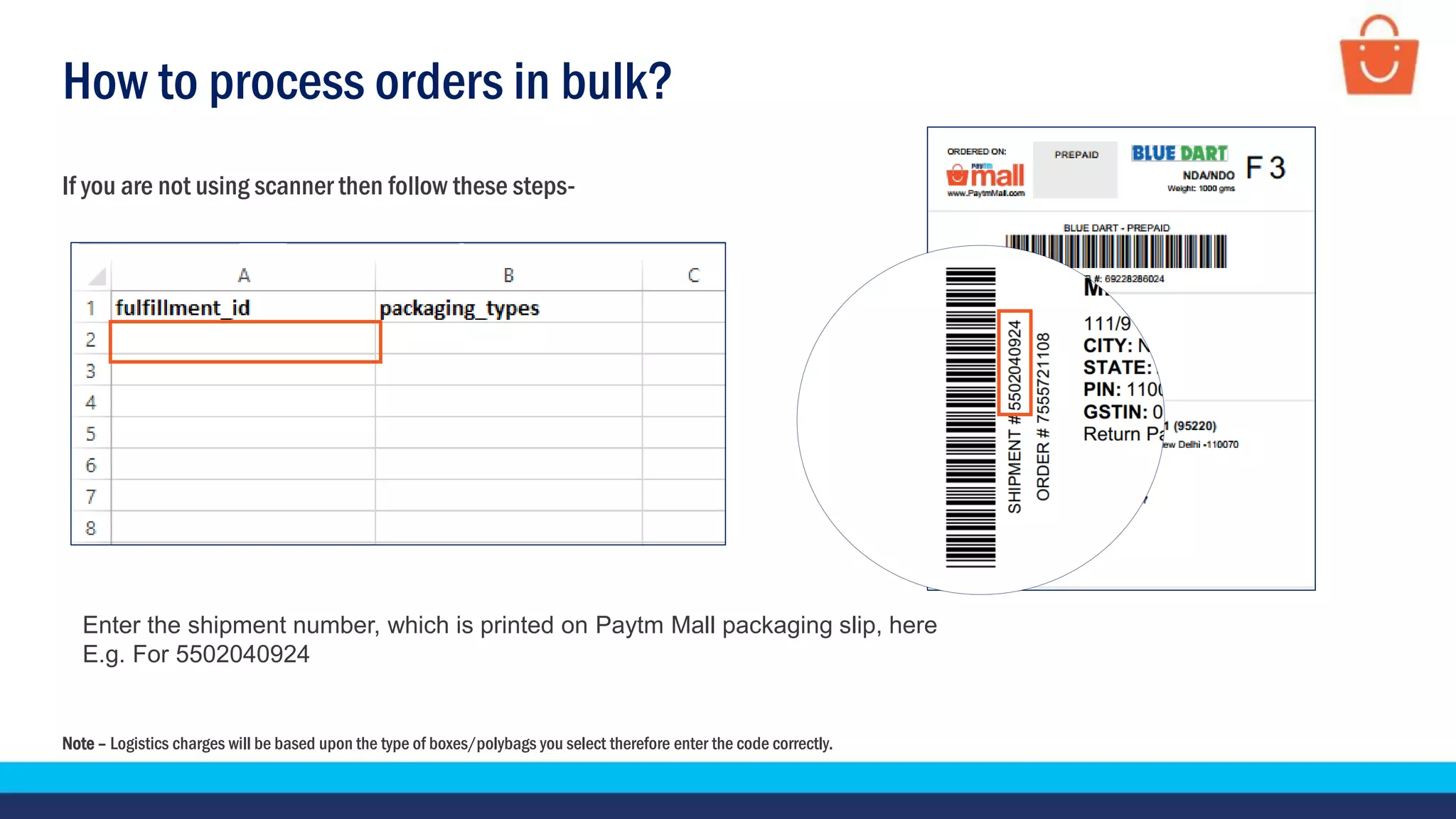 How to process orders in bulk?
If you are not using scanner then follow these steps-
Enter the shipment number, which is printed on Paytm Mall packaging slip, here
E.g. For 5502040924
Note – Logistics charges will be based upon the type of boxes/polybags you select therefore enter the code correctly.
 